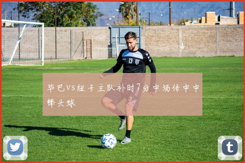 毕巴vs纽卡主队补时7分中场传中中锋头球
