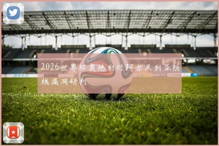 2026世界杯奥地利对阿尔及利亚防线漏洞研判