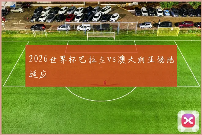 2026世界杯巴拉圭vs澳大利亚场地适应