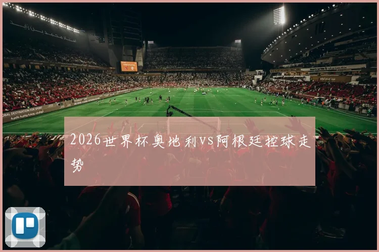 2026世界杯奥地利vs阿根廷控球走势