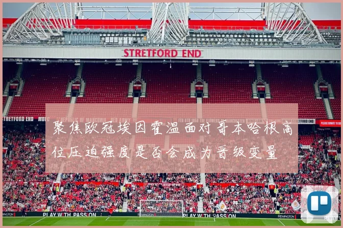 聚焦欧冠埃因霍温面对哥本哈根高位压迫强度是否会成为晋级变量