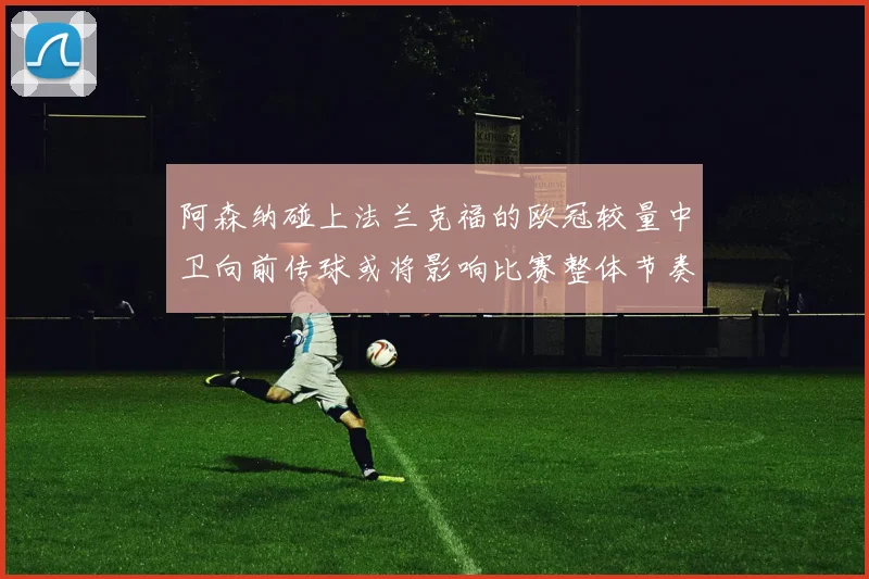 阿森纳碰上法兰克福的欧冠较量中卫向前传球或将影响比赛整体节奏