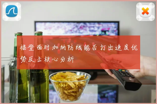福登面对加纳防线能否打出速度优势反击核心分析