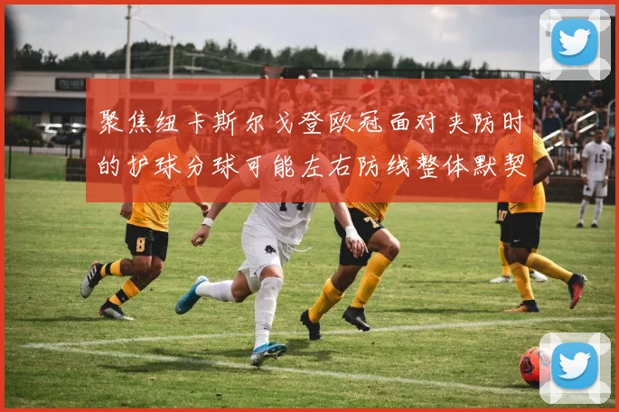 聚焦纽卡斯尔戈登欧冠面对夹防时的护球分球可能左右防线整体默契