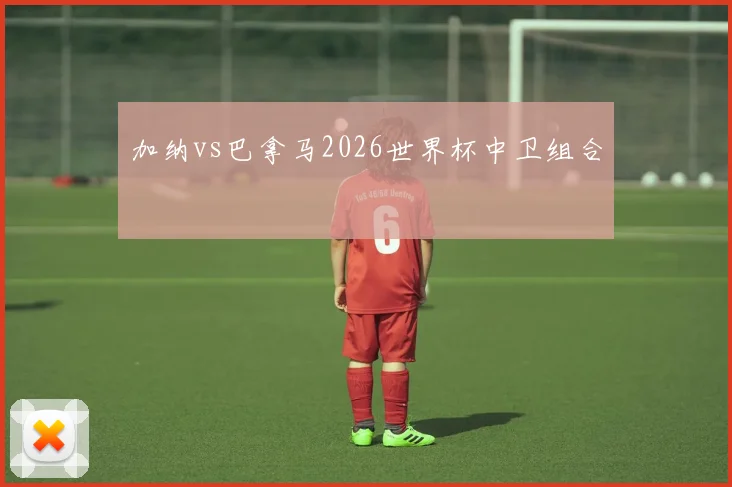 加纳vs巴拿马2026世界杯中卫组合