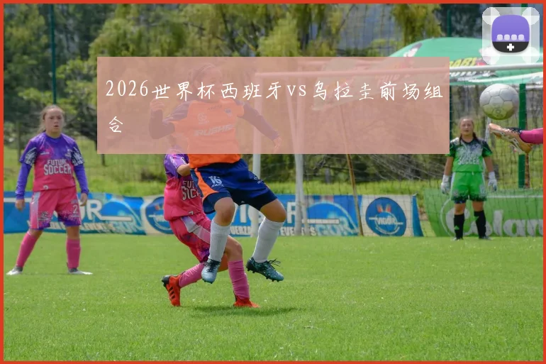 2026世界杯西班牙vs乌拉圭前场组合