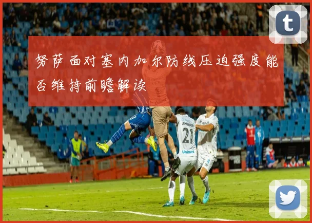 努萨面对塞内加尔防线压迫强度能否维持前瞻解读