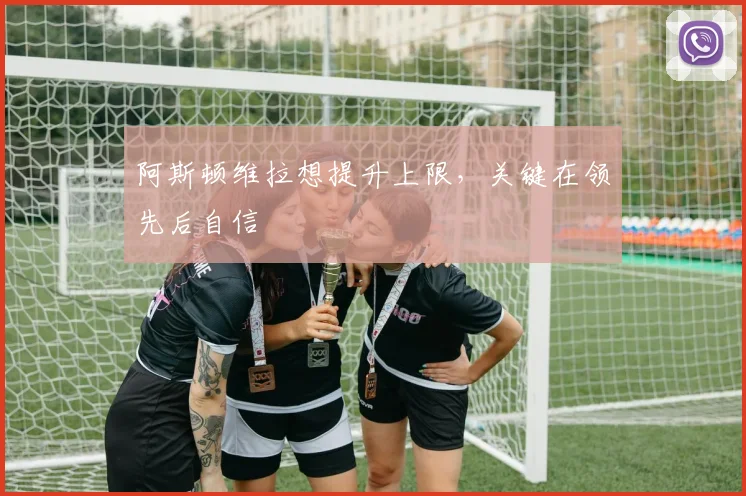 阿斯顿维拉想提升上限，关键在领先后自信
