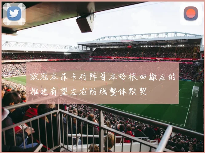 欧冠本菲卡对阵哥本哈根回撤后的推进有望左右防线整体默契
