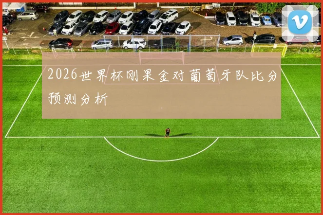 2026世界杯刚果金对葡萄牙队比分预测分析