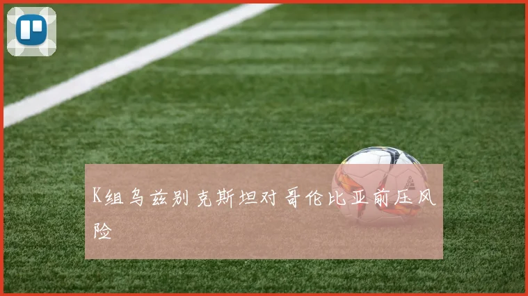 K组乌兹别克斯坦对哥伦比亚前压风险