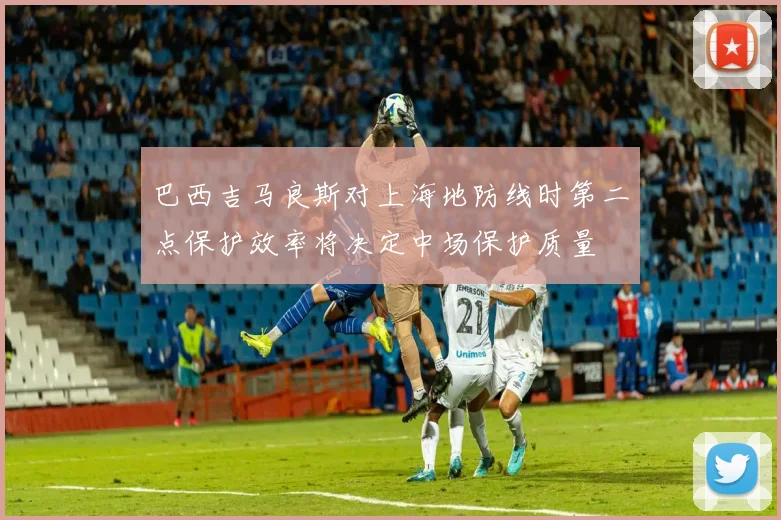 巴西吉马良斯对上海地防线时第二点保护效率将决定中场保护质量